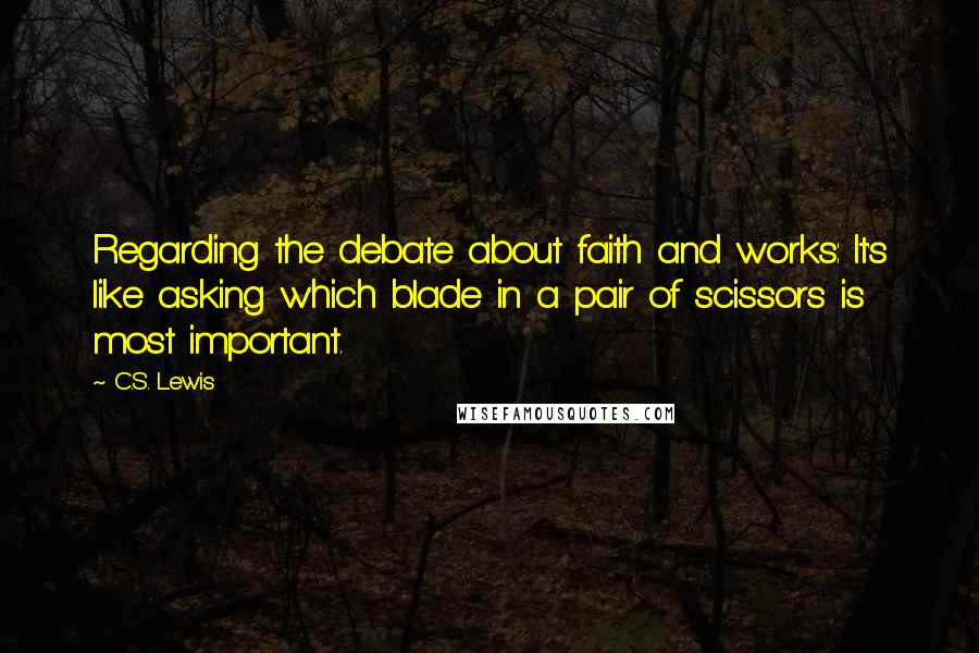 C.S. Lewis Quotes: Regarding the debate about faith and works: It's like asking which blade in a pair of scissors is most important.