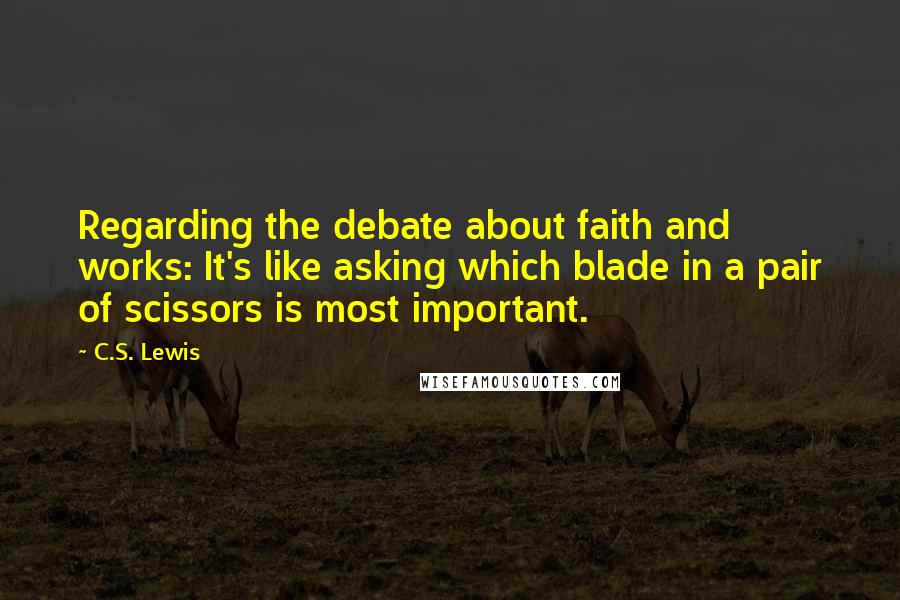 C.S. Lewis Quotes: Regarding the debate about faith and works: It's like asking which blade in a pair of scissors is most important.
