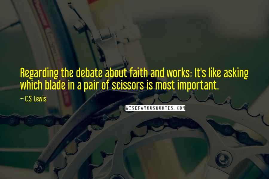 C.S. Lewis Quotes: Regarding the debate about faith and works: It's like asking which blade in a pair of scissors is most important.