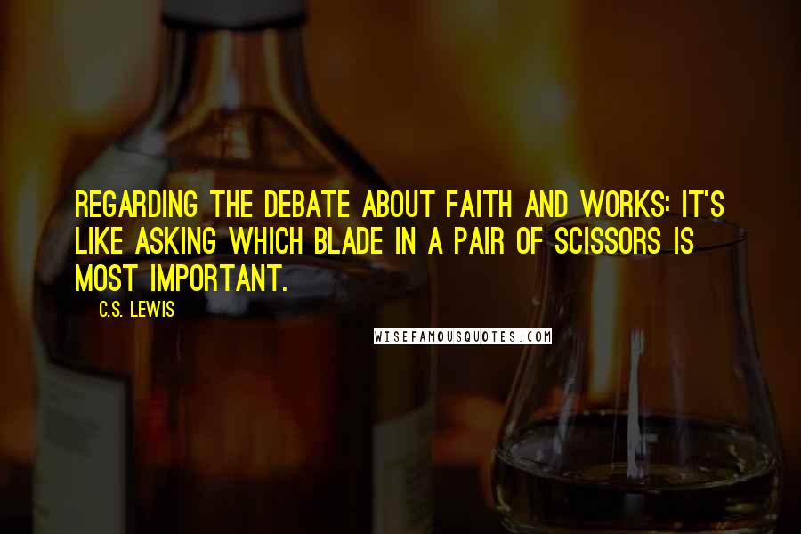 C.S. Lewis Quotes: Regarding the debate about faith and works: It's like asking which blade in a pair of scissors is most important.