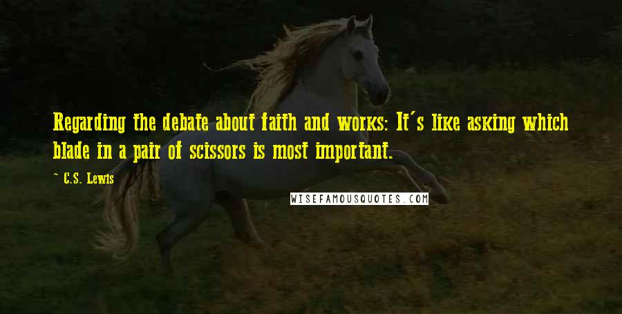 C.S. Lewis Quotes: Regarding the debate about faith and works: It's like asking which blade in a pair of scissors is most important.