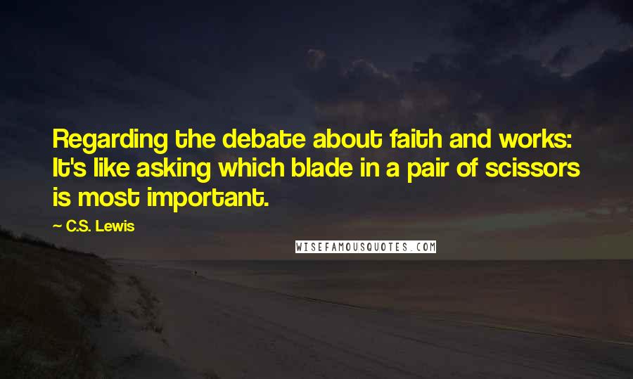 C.S. Lewis Quotes: Regarding the debate about faith and works: It's like asking which blade in a pair of scissors is most important.