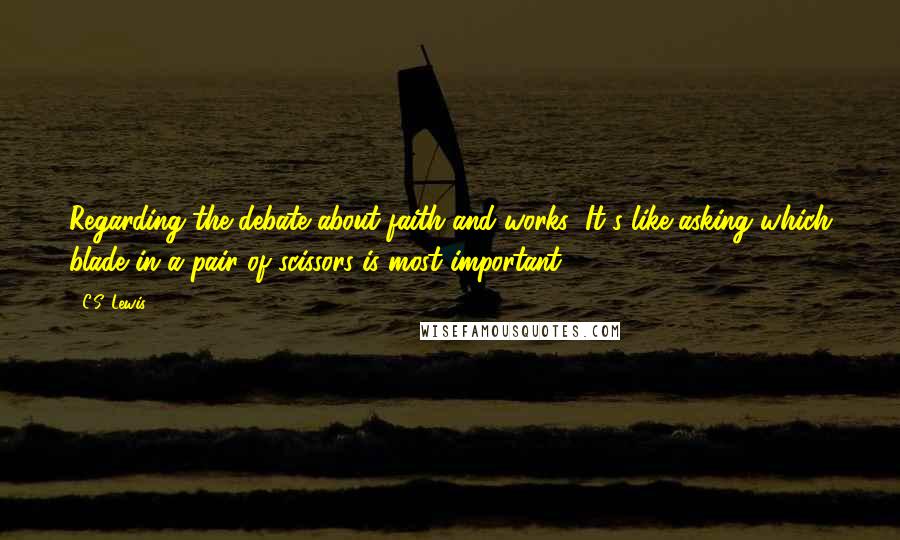 C.S. Lewis Quotes: Regarding the debate about faith and works: It's like asking which blade in a pair of scissors is most important.