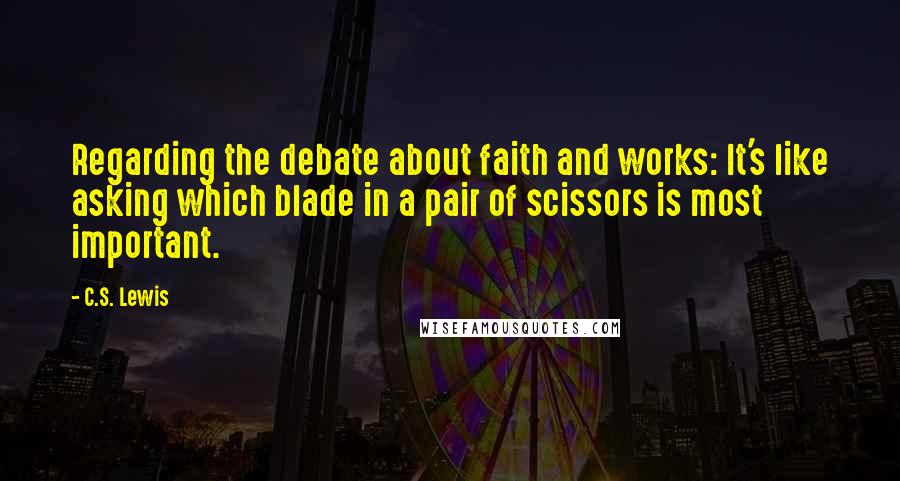 C.S. Lewis Quotes: Regarding the debate about faith and works: It's like asking which blade in a pair of scissors is most important.