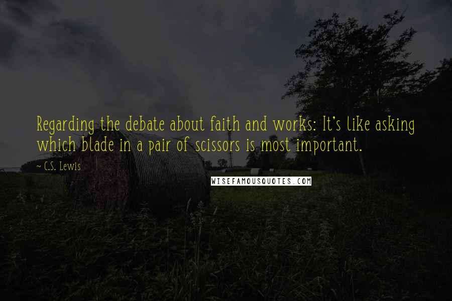 C.S. Lewis Quotes: Regarding the debate about faith and works: It's like asking which blade in a pair of scissors is most important.