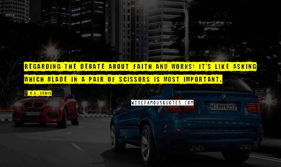 C.S. Lewis Quotes: Regarding the debate about faith and works: It's like asking which blade in a pair of scissors is most important.