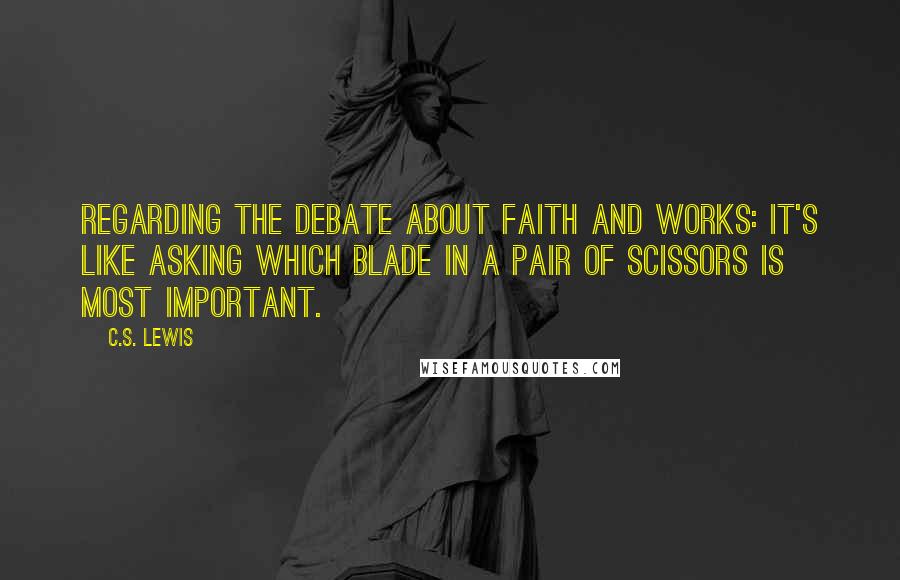 C.S. Lewis Quotes: Regarding the debate about faith and works: It's like asking which blade in a pair of scissors is most important.