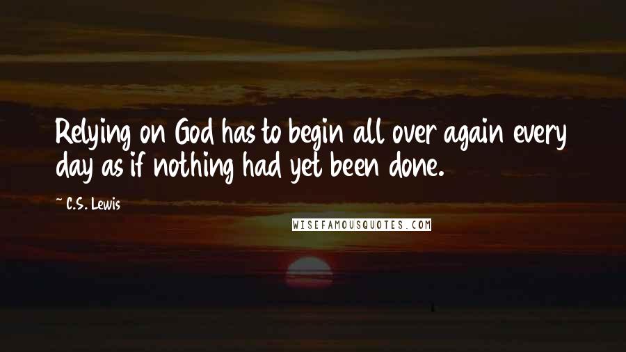 C.S. Lewis Quotes: Relying on God has to begin all over again every day as if nothing had yet been done.