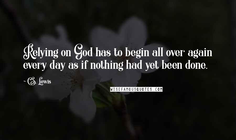 C.S. Lewis Quotes: Relying on God has to begin all over again every day as if nothing had yet been done.