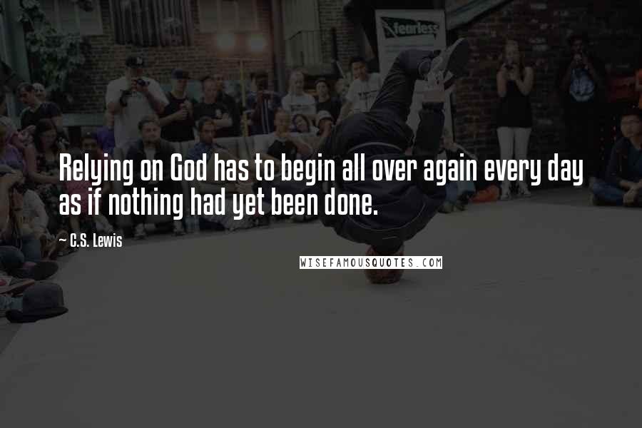 C.S. Lewis Quotes: Relying on God has to begin all over again every day as if nothing had yet been done.