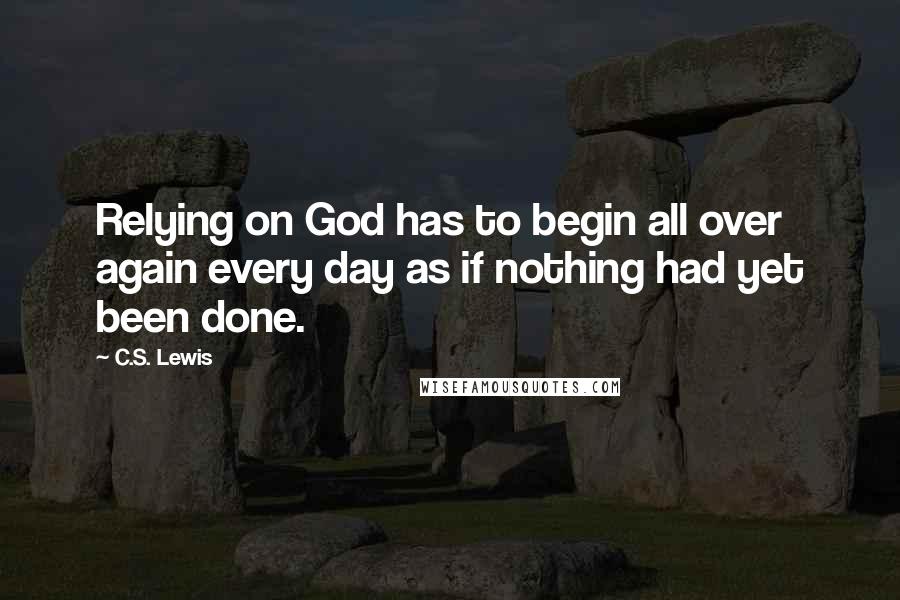 C.S. Lewis Quotes: Relying on God has to begin all over again every day as if nothing had yet been done.