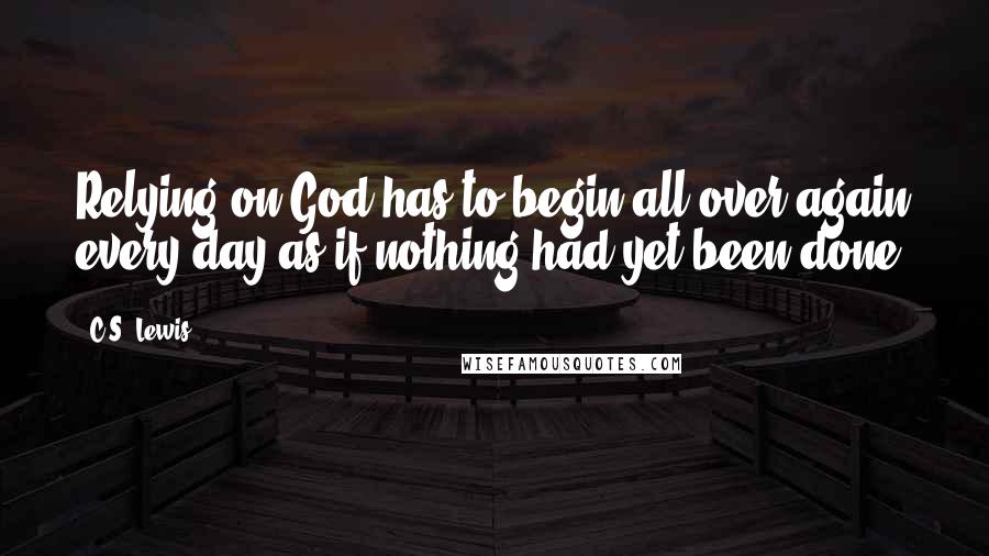 C.S. Lewis Quotes: Relying on God has to begin all over again every day as if nothing had yet been done.