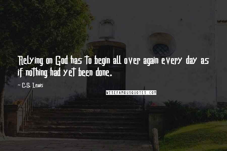 C.S. Lewis Quotes: Relying on God has to begin all over again every day as if nothing had yet been done.