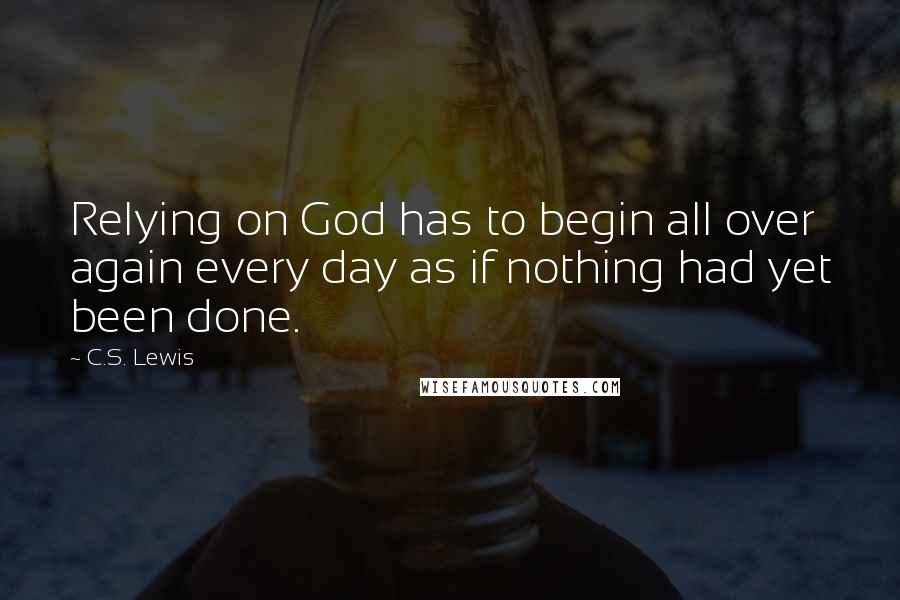C.S. Lewis Quotes: Relying on God has to begin all over again every day as if nothing had yet been done.