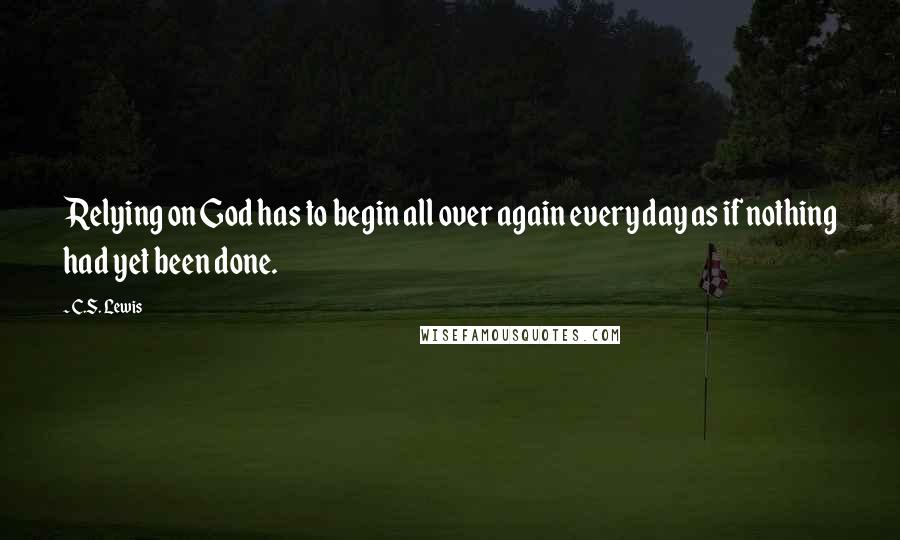 C.S. Lewis Quotes: Relying on God has to begin all over again every day as if nothing had yet been done.