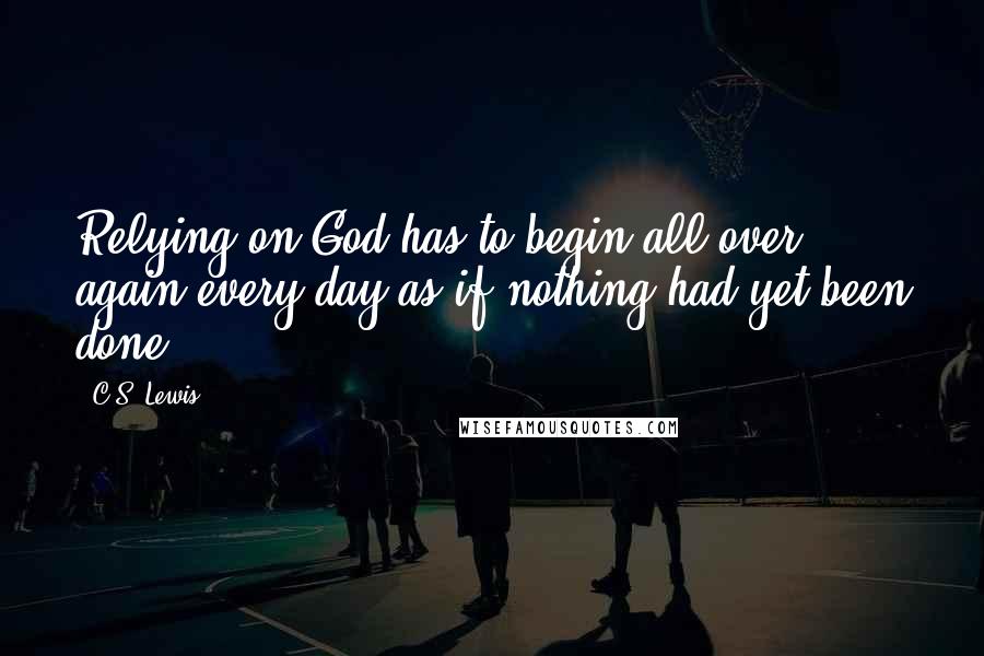 C.S. Lewis Quotes: Relying on God has to begin all over again every day as if nothing had yet been done.