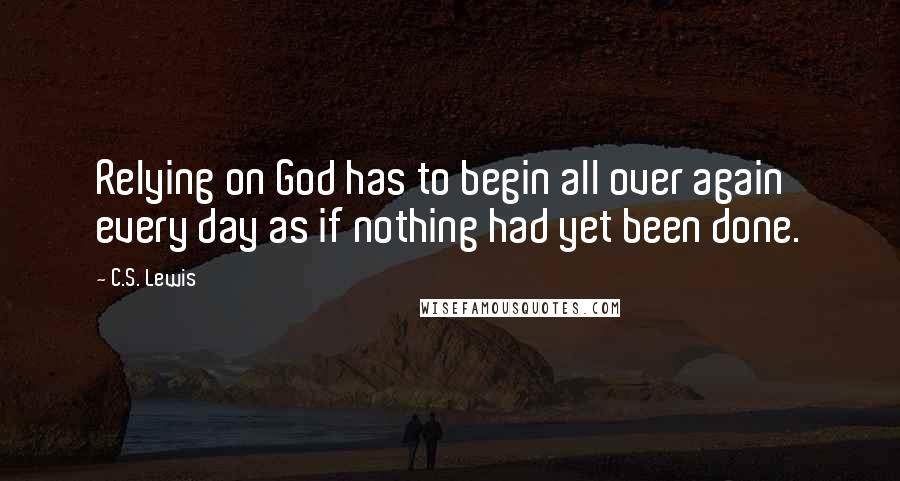 C.S. Lewis Quotes: Relying on God has to begin all over again every day as if nothing had yet been done.