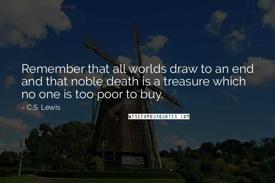 C.S. Lewis Quotes: Remember that all worlds draw to an end and that noble death is a treasure which no one is too poor to buy.