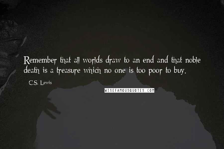 C.S. Lewis Quotes: Remember that all worlds draw to an end and that noble death is a treasure which no one is too poor to buy.