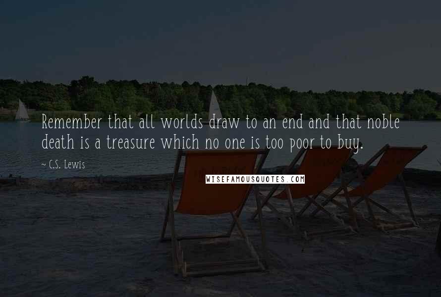 C.S. Lewis Quotes: Remember that all worlds draw to an end and that noble death is a treasure which no one is too poor to buy.