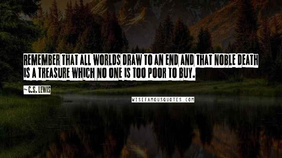 C.S. Lewis Quotes: Remember that all worlds draw to an end and that noble death is a treasure which no one is too poor to buy.