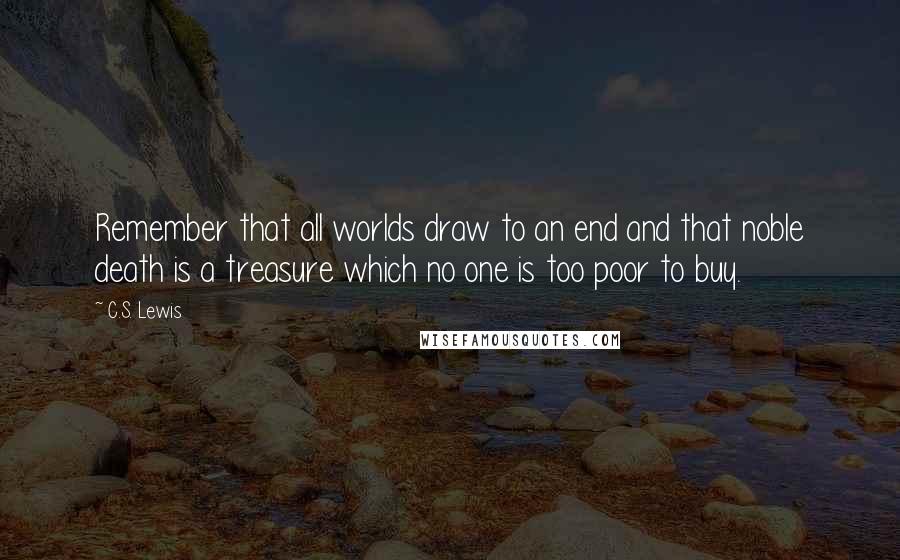 C.S. Lewis Quotes: Remember that all worlds draw to an end and that noble death is a treasure which no one is too poor to buy.