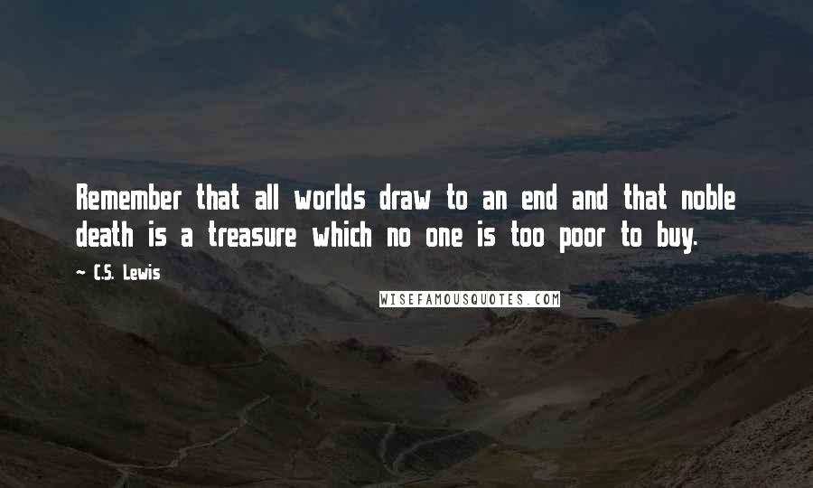 C.S. Lewis Quotes: Remember that all worlds draw to an end and that noble death is a treasure which no one is too poor to buy.