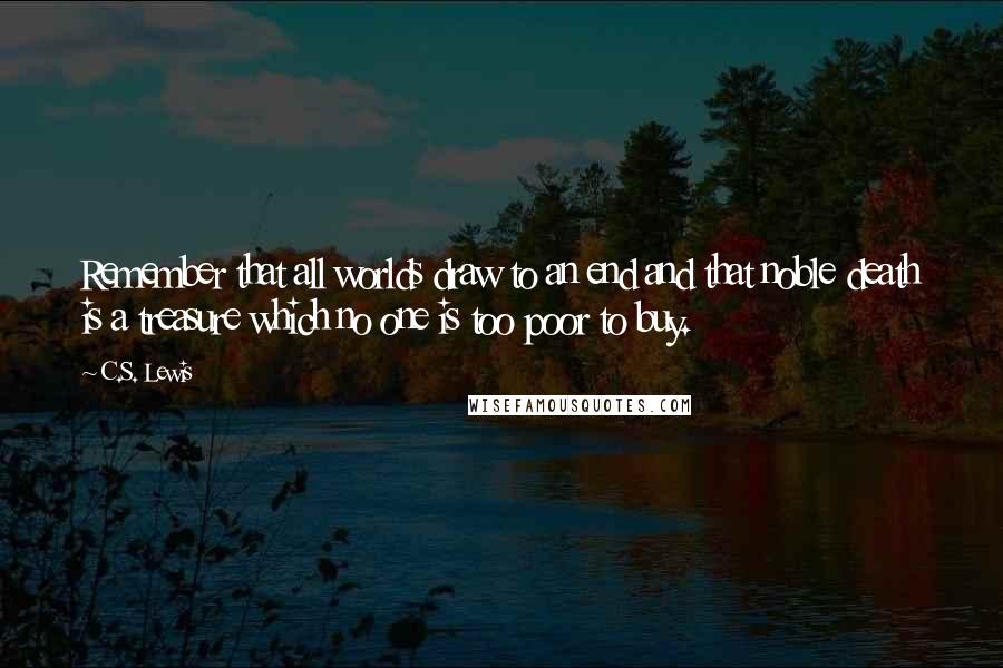 C.S. Lewis Quotes: Remember that all worlds draw to an end and that noble death is a treasure which no one is too poor to buy.