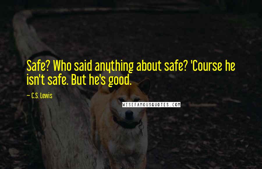 C.S. Lewis Quotes: Safe? Who said anything about safe? 'Course he isn't safe. But he's good.