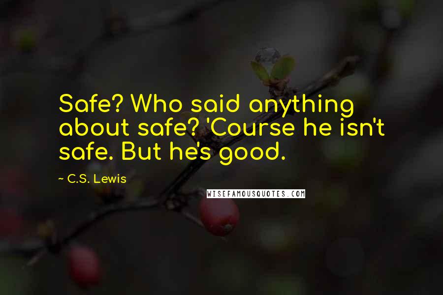 C.S. Lewis Quotes: Safe? Who said anything about safe? 'Course he isn't safe. But he's good.