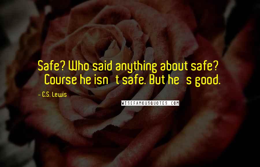 C.S. Lewis Quotes: Safe? Who said anything about safe? 'Course he isn't safe. But he's good.