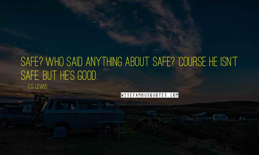 C.S. Lewis Quotes: Safe? Who said anything about safe? 'Course he isn't safe. But he's good.