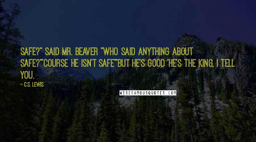 C.S. Lewis Quotes: Safe?" said Mr. Beaver "Who said anything about safe?'"Course he isn't safe'"But he's good 'He's the king, I tell you.