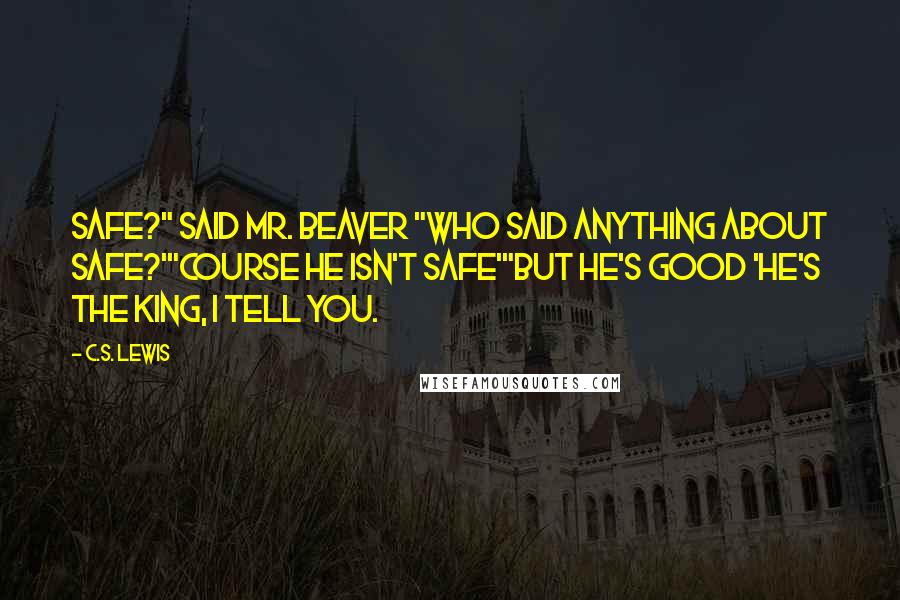 C.S. Lewis Quotes: Safe?" said Mr. Beaver "Who said anything about safe?'"Course he isn't safe'"But he's good 'He's the king, I tell you.