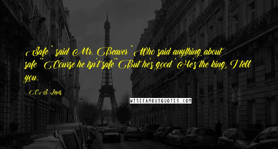 C.S. Lewis Quotes: Safe?" said Mr. Beaver "Who said anything about safe?'"Course he isn't safe'"But he's good 'He's the king, I tell you.