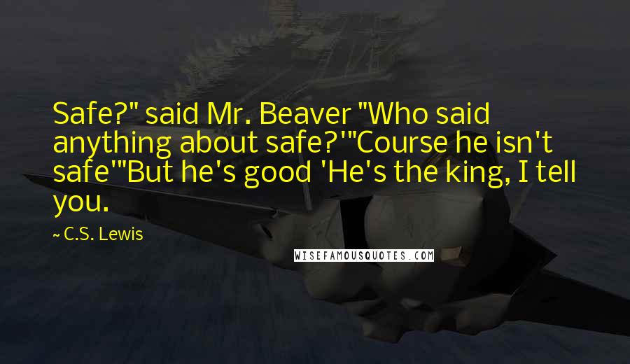 C.S. Lewis Quotes: Safe?" said Mr. Beaver "Who said anything about safe?'"Course he isn't safe'"But he's good 'He's the king, I tell you.