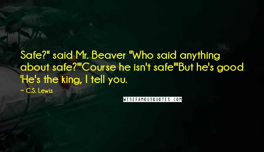 C.S. Lewis Quotes: Safe?" said Mr. Beaver "Who said anything about safe?'"Course he isn't safe'"But he's good 'He's the king, I tell you.