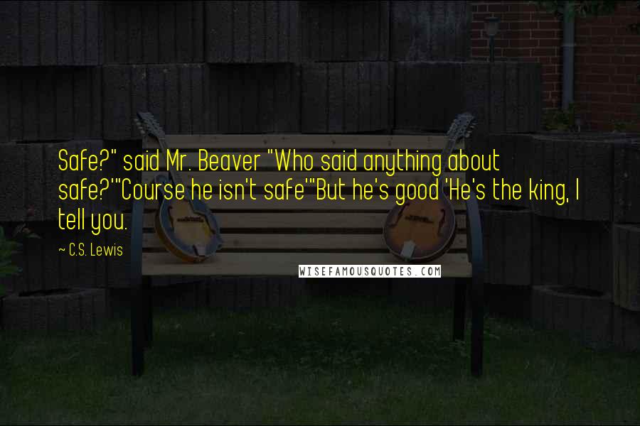 C.S. Lewis Quotes: Safe?" said Mr. Beaver "Who said anything about safe?'"Course he isn't safe'"But he's good 'He's the king, I tell you.