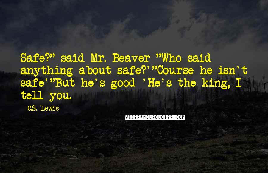 C.S. Lewis Quotes: Safe?" said Mr. Beaver "Who said anything about safe?'"Course he isn't safe'"But he's good 'He's the king, I tell you.