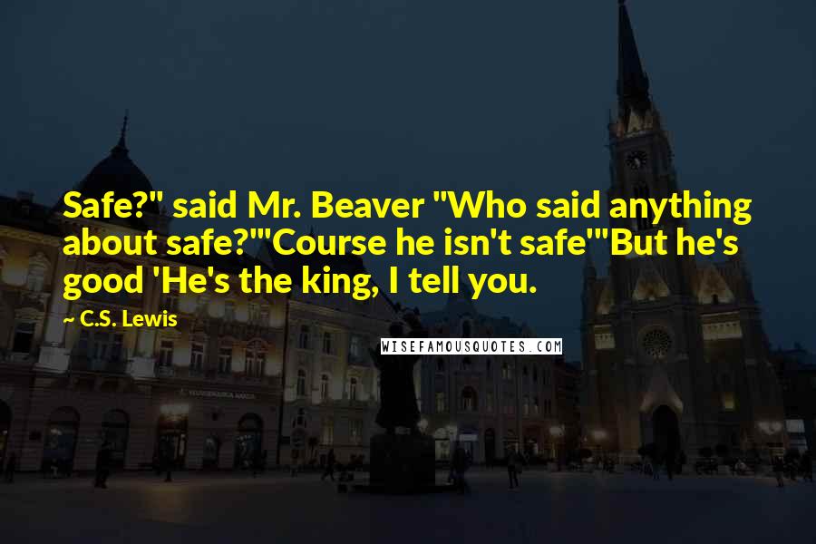 C.S. Lewis Quotes: Safe?" said Mr. Beaver "Who said anything about safe?'"Course he isn't safe'"But he's good 'He's the king, I tell you.