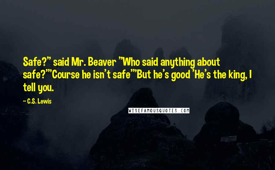 C.S. Lewis Quotes: Safe?" said Mr. Beaver "Who said anything about safe?'"Course he isn't safe'"But he's good 'He's the king, I tell you.
