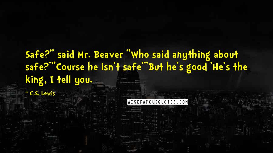 C.S. Lewis Quotes: Safe?" said Mr. Beaver "Who said anything about safe?'"Course he isn't safe'"But he's good 'He's the king, I tell you.