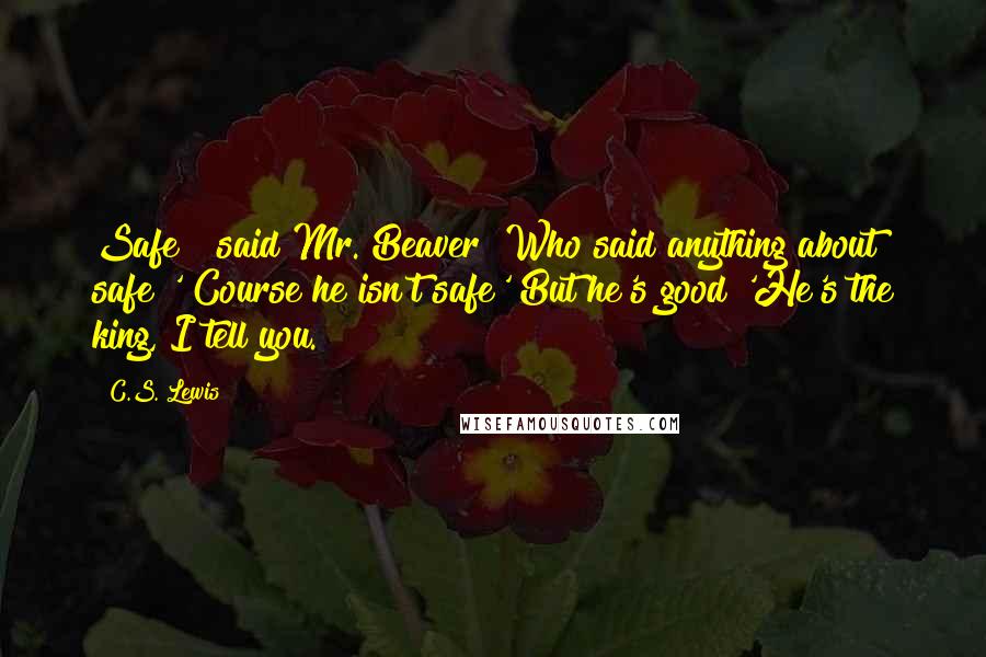 C.S. Lewis Quotes: Safe?" said Mr. Beaver "Who said anything about safe?'"Course he isn't safe'"But he's good 'He's the king, I tell you.