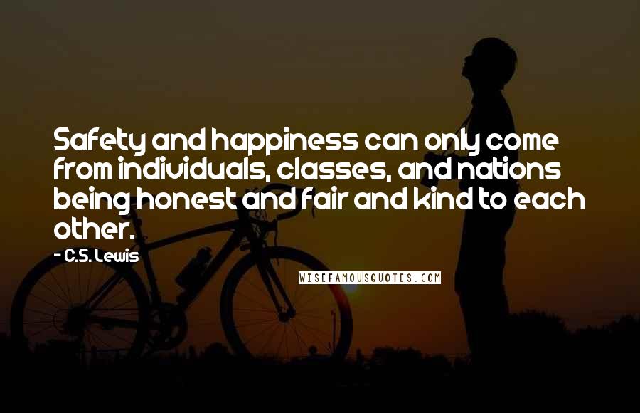 C.S. Lewis Quotes: Safety and happiness can only come from individuals, classes, and nations being honest and fair and kind to each other.