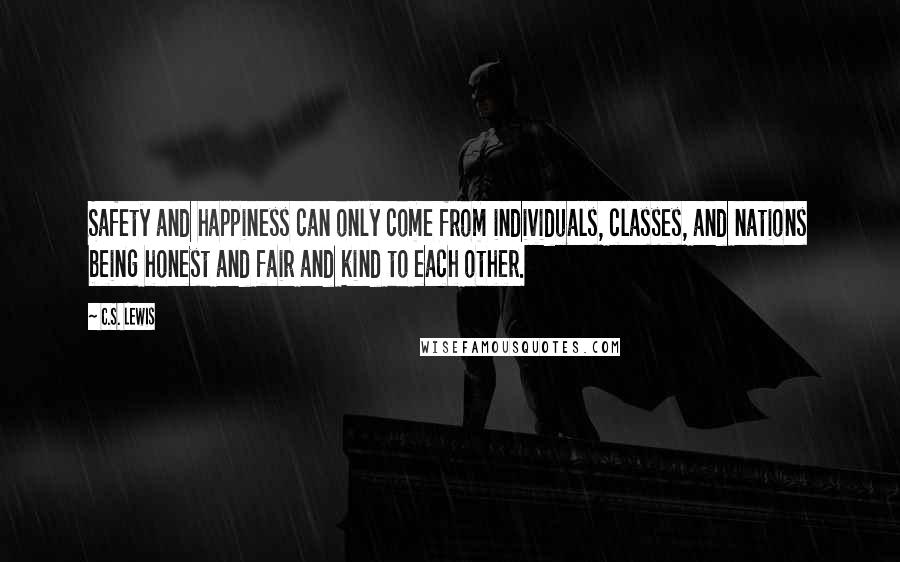 C.S. Lewis Quotes: Safety and happiness can only come from individuals, classes, and nations being honest and fair and kind to each other.