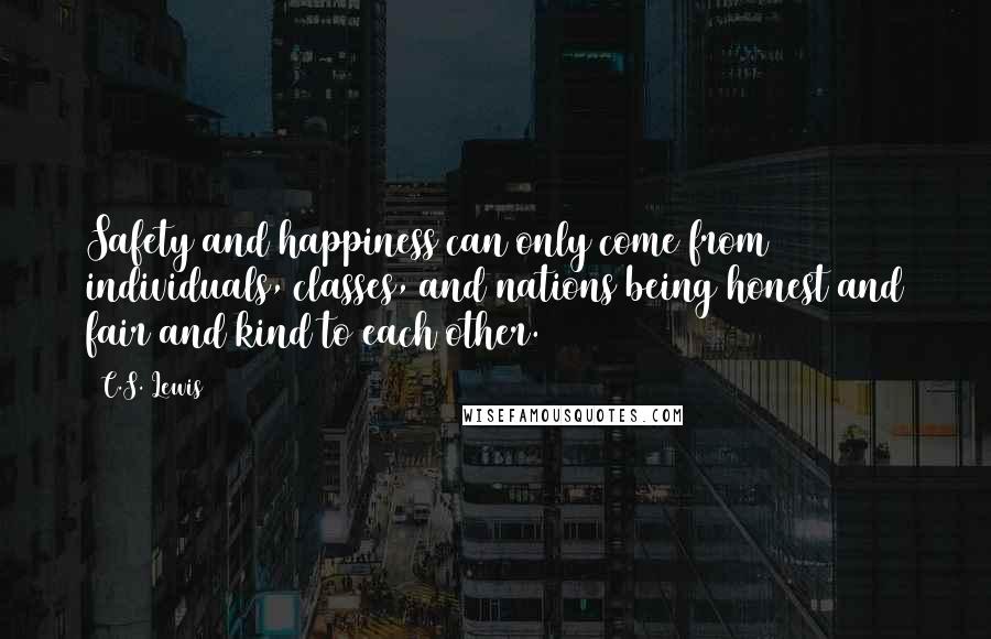 C.S. Lewis Quotes: Safety and happiness can only come from individuals, classes, and nations being honest and fair and kind to each other.