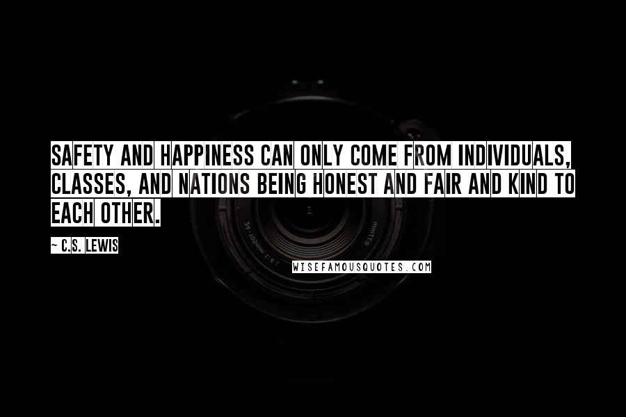 C.S. Lewis Quotes: Safety and happiness can only come from individuals, classes, and nations being honest and fair and kind to each other.