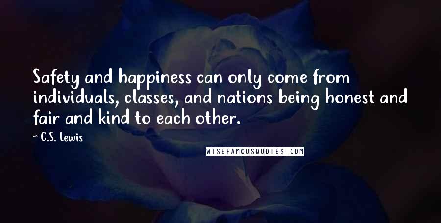 C.S. Lewis Quotes: Safety and happiness can only come from individuals, classes, and nations being honest and fair and kind to each other.