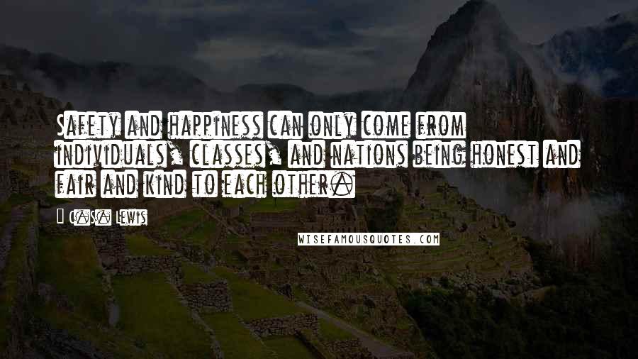 C.S. Lewis Quotes: Safety and happiness can only come from individuals, classes, and nations being honest and fair and kind to each other.