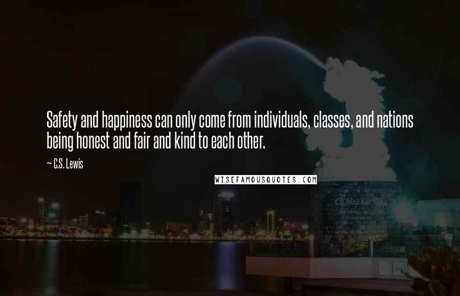 C.S. Lewis Quotes: Safety and happiness can only come from individuals, classes, and nations being honest and fair and kind to each other.